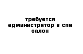 требуется администратор в спа салон 